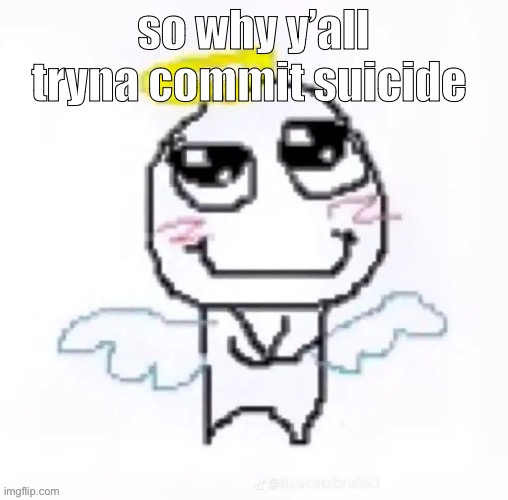 angelically | so why y’all tryna commit suicide | image tagged in angelically | made w/ Imgflip meme maker