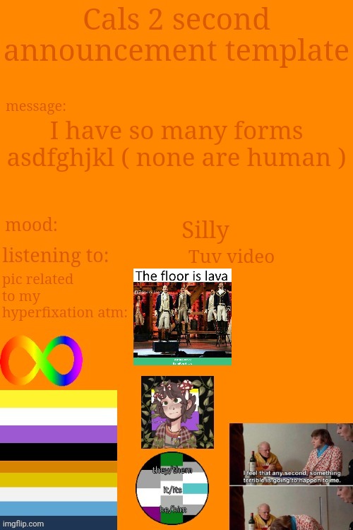Ehehe | I have so many forms asdfghjkl ( none are human ); Silly; Tuv video | image tagged in cal's announcement temp 5 billion | made w/ Imgflip meme maker