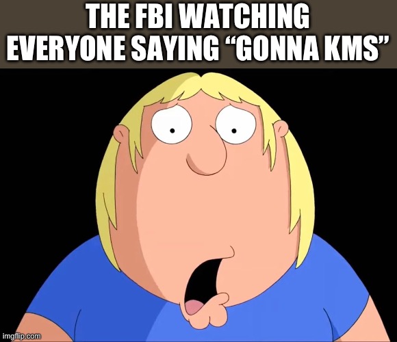 Shocked Chris Griffin | THE FBI WATCHING EVERYONE SAYING “GONNA KMS” | image tagged in shocked chris griffin | made w/ Imgflip meme maker