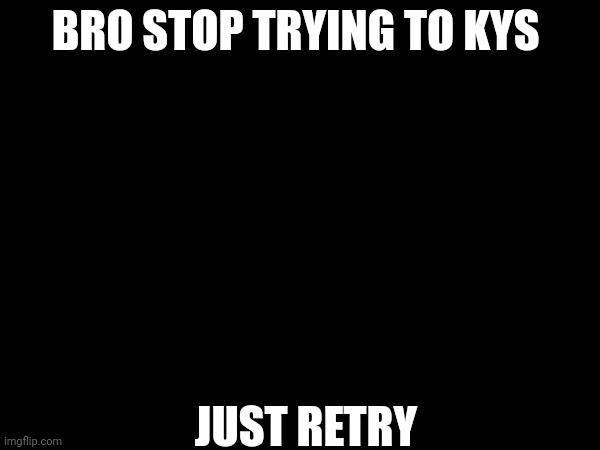 BRO STOP TRYING TO KYS; JUST RETRY | made w/ Imgflip meme maker