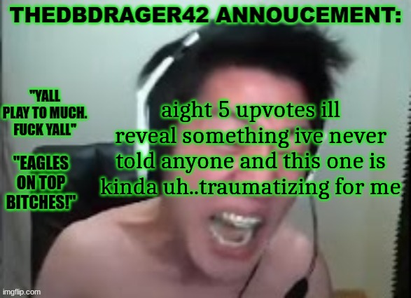 thedbdrager42s annoucement template | aight 5 upvotes ill reveal something ive never told anyone and this one is kinda uh..traumatizing for me | image tagged in thedbdrager42s annoucement template | made w/ Imgflip meme maker