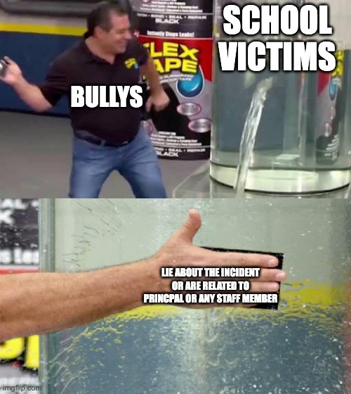 Flex Tape | SCHOOL VICTIMS; BULLYS; LIE ABOUT THE INCIDENT OR ARE RELATED TO PRINCPAL OR ANY STAFF MEMBER | image tagged in flex tape | made w/ Imgflip meme maker