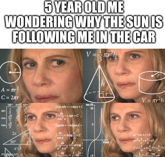 Bro like how | 5 YEAR OLD ME WONDERING WHY THE SUN IS FOLLOWING ME IN THE CAR | image tagged in calculating meme,you know i'm something of a scientist myself,memes | made w/ Imgflip meme maker