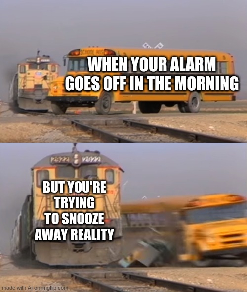 A train hitting a school bus | WHEN YOUR ALARM GOES OFF IN THE MORNING; BUT YOU'RE TRYING TO SNOOZE AWAY REALITY | image tagged in a train hitting a school bus | made w/ Imgflip meme maker