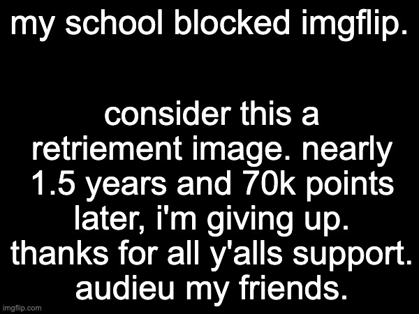 I'm sorry, it's not my fault | consider this a retriement image. nearly 1.5 years and 70k points later, i'm giving up.
thanks for all y'alls support.
audieu my friends. my school blocked imgflip. | image tagged in blocked,school district,farewell,goodbye | made w/ Imgflip meme maker