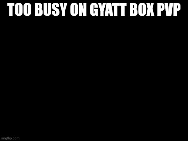 i lost 5 rounds | TOO BUSY ON GYATT BOX PVP | made w/ Imgflip meme maker