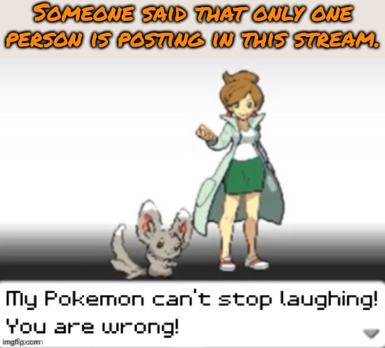 There are 3 regular memers, & many occasional contributers. | Someone said that only one person is posting in this stream. | image tagged in my pokemon can't stop laughing you are wrong,there's three actually,fun stream | made w/ Imgflip meme maker