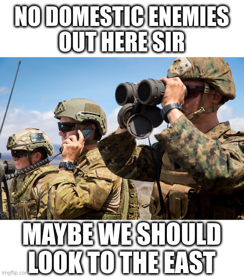 To Soldier: Ask a General, We are we failing to protect America? | NO DOMESTIC ENEMIES
OUT HERE SIR; MAYBE WE SHOULD
LOOK TO THE EAST | image tagged in usmc australian army soldiers radio binoculars lookout | made w/ Imgflip meme maker