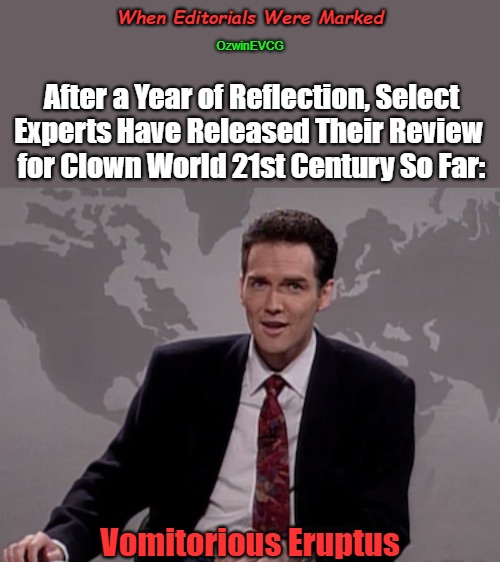 When Editorials Were Marked | When Editorials Were Marked; OzwinEVCG; After a Year of Reflection, Select 

Experts Have Released Their Review 

for Clown World 21st Century So Far:; Vomitorious Eruptus | image tagged in norm macdonald weekend update,vomitorious eruptus,clown world,2020s,world occupied,inverted reality | made w/ Imgflip meme maker