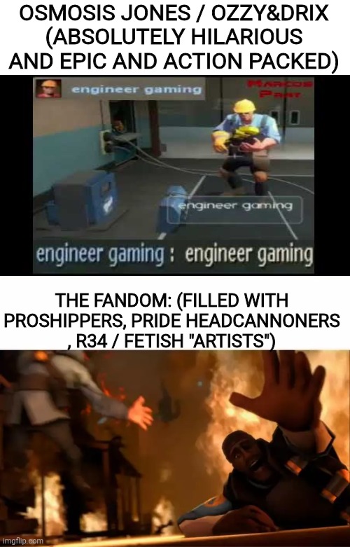 Not so dear Ozzy x Drix shippers, drix is almost 40 whilst osmosis jones is 15 (yes these ages are canon btw) | OSMOSIS JONES / OZZY&DRIX (ABSOLUTELY HILARIOUS AND EPIC AND ACTION PACKED); THE FANDOM: (FILLED WITH PROSHIPPERS, PRIDE HEADCANNONERS , R34 / FETISH "ARTISTS") | image tagged in pyrovision | made w/ Imgflip meme maker