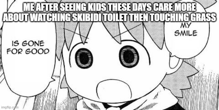 Yotsuba Koiwai's smile is gone for good | ME AFTER SEEING KIDS THESE DAYS CARE MORE ABOUT WATCHING SKIBIDI TOILET THEN TOUCHING GRASS | image tagged in yotsuba koiwai's smile is gone for good | made w/ Imgflip meme maker