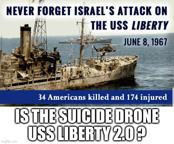 False Flag to Start a War? Who would do that? | IS THE SUICIDE DRONE
USS LIBERTY 2.0 ? | image tagged in uss liberty | made w/ Imgflip meme maker