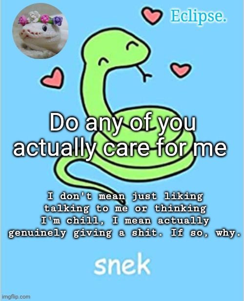 . | Do any of you actually care for me; I don't mean just liking talking to me or thinking I'm chill, I mean actually genuinely giving a shit. If so, why. | image tagged in h | made w/ Imgflip meme maker