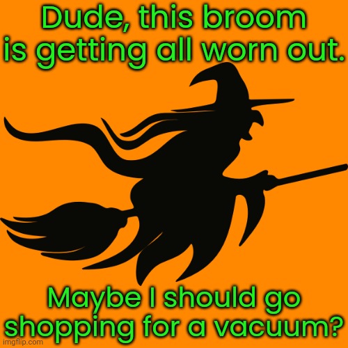 When a Wiccan is searching for something, can they call it a "witch hunt?" | Dude, this broom is getting all worn out. Maybe I should go shopping for a vacuum? | image tagged in witch on broomstick with transparency,upgrade,21st century,modern problems require modern solutions,witchcraft | made w/ Imgflip meme maker