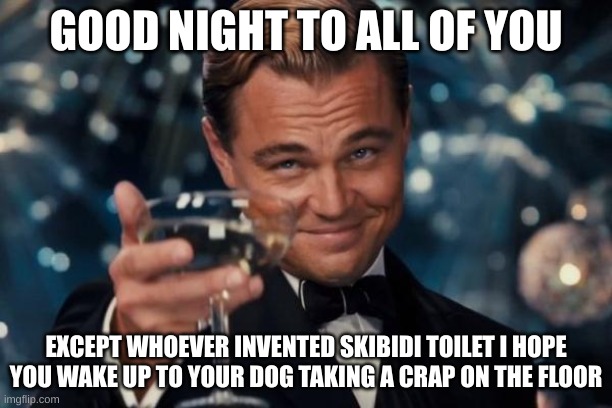 i hope it | GOOD NIGHT TO ALL OF YOU; EXCEPT WHOEVER INVENTED SKIBIDI TOILET I HOPE YOU WAKE UP TO YOUR DOG TAKING A CRAP ON THE FLOOR | image tagged in memes,leonardo dicaprio cheers | made w/ Imgflip meme maker