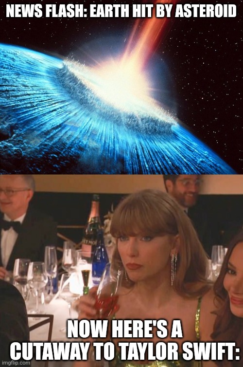Asteroid | NEWS FLASH: EARTH HIT BY ASTEROID; NOW HERE'S A CUTAWAY TO TAYLOR SWIFT: | image tagged in asteroid,taylor swift golden globe,taylor swift,memes | made w/ Imgflip meme maker