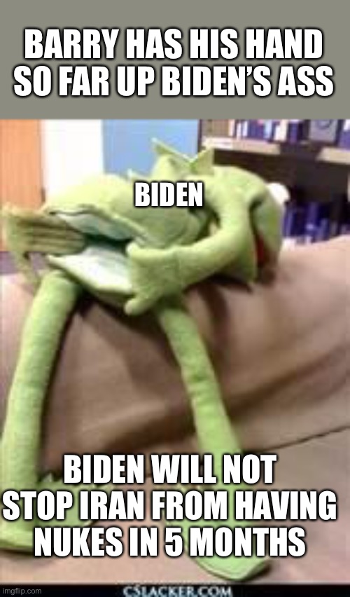 Pallets of cash from Obama; $6 billion from Joe. Whose side are they on? Not USA | BARRY HAS HIS HAND SO FAR UP BIDEN’S ASS; BIDEN; BIDEN WILL NOT STOP IRAN FROM HAVING NUKES IN 5 MONTHS | image tagged in gay kermit,iran,nukes,obama,biden,5 months | made w/ Imgflip meme maker