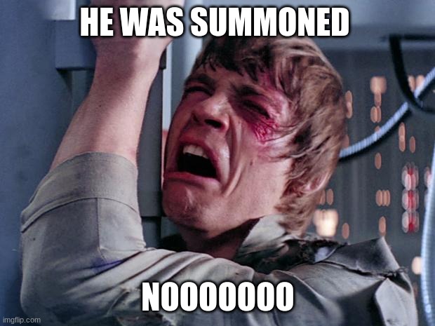 luke nooooo | HE WAS SUMMONED NOOOOOOO | image tagged in luke nooooo | made w/ Imgflip meme maker