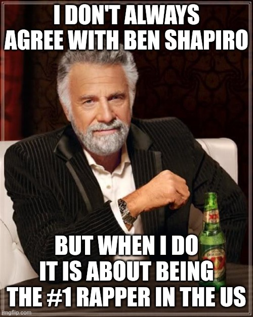 The Most Interesting Man In The World | I DON'T ALWAYS AGREE WITH BEN SHAPIRO; BUT WHEN I DO
IT IS ABOUT BEING THE #1 RAPPER IN THE US | image tagged in memes,the most interesting man in the world | made w/ Imgflip meme maker