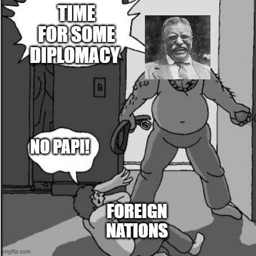 Big stick policy | TIME FOR SOME DIPLOMACY; NO PAPI! FOREIGN NATIONS | image tagged in dad belt template | made w/ Imgflip meme maker