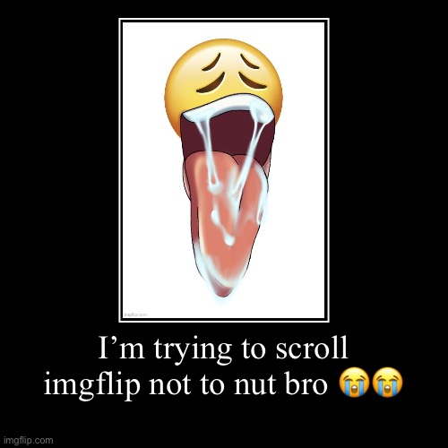 /j | I’m trying to scroll imgflip not to nut bro ?? | | image tagged in funny,demotivationals | made w/ Imgflip demotivational maker