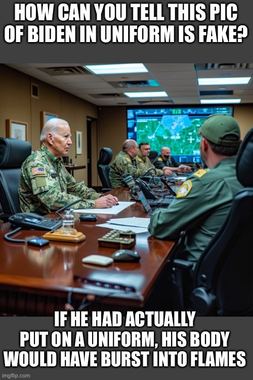 No joke. No joke. Just like the Wicked Witch of the West | HOW CAN YOU TELL THIS PIC OF BIDEN IN UNIFORM IS FAKE? IF HE HAD ACTUALLY PUT ON A UNIFORM, HIS BODY WOULD HAVE BURST INTO FLAMES | image tagged in biden,in uniform,fake | made w/ Imgflip meme maker