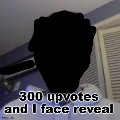 300 upvotes and I face reveal | made w/ Imgflip meme maker