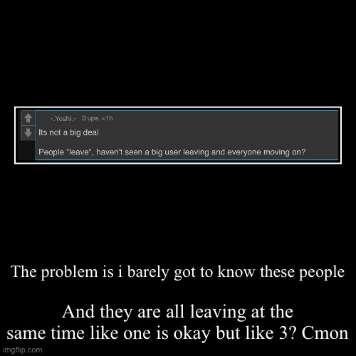 The problem is i barely got to know these people | And they are all leaving at the same time like one is okay but like 3? Cmon | image tagged in funny,demotivationals | made w/ Imgflip demotivational maker
