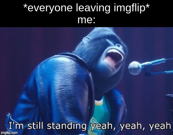 I'm Still Standing | *everyone leaving imgflip*
me: | image tagged in i'm still standing | made w/ Imgflip meme maker