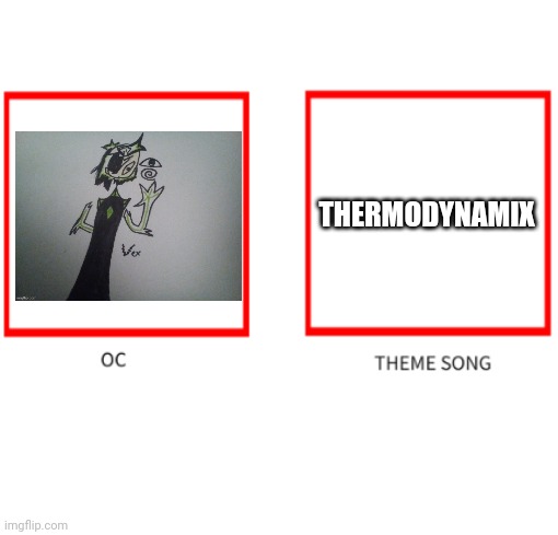 Oc theme song | THERMODYNAMIX | image tagged in oc theme song | made w/ Imgflip meme maker