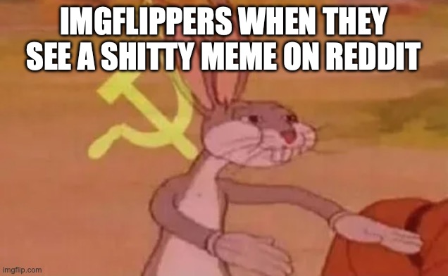 Bugs bunny communist | IMGFLIPPERS WHEN THEY SEE A SHITTY MEME ON REDDIT | image tagged in bugs bunny communist | made w/ Imgflip meme maker