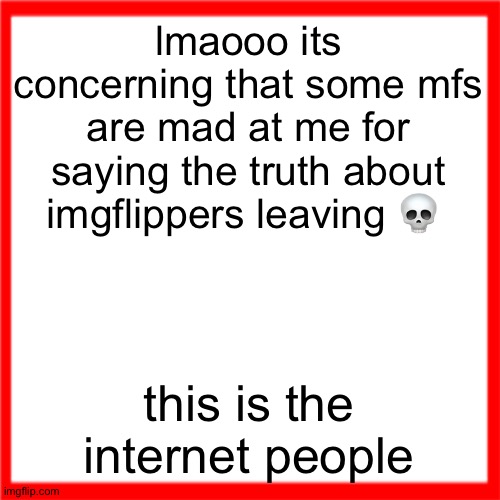 Red box | lmaooo its concerning that some mfs are mad at me for saying the truth about imgflippers leaving 💀; this is the internet people | image tagged in red box | made w/ Imgflip meme maker