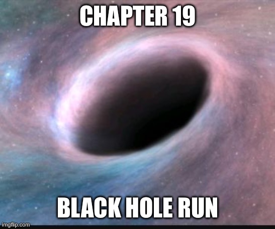 Hey, it’s been a while. This might be the second to last entry here, most of the rest of the story will be in RPs | CHAPTER 19; BLACK HOLE RUN | image tagged in black hole | made w/ Imgflip meme maker