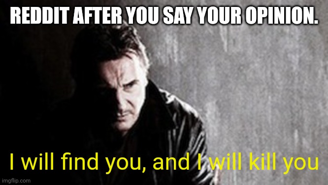 I Will Find You And Kill You Meme | REDDIT AFTER YOU SAY YOUR OPINION. I will find you, and I will kill you | image tagged in memes,i will find you and kill you | made w/ Imgflip meme maker