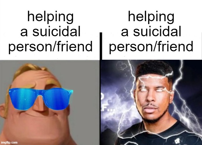 yk.. yk | helping a suicidal person/friend; helping a suicidal person/friend | image tagged in teacher's copy | made w/ Imgflip meme maker