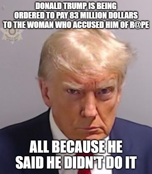 If you think defending yourself against accusations is a crime, you're part of the problem. | DONALD TRUMP IS BEING ORDERED TO PAY 83 MILLION DOLLARS TO THE WOMAN WHO ACCUSED HIM OF R@PE; ALL BECAUSE HE SAID HE DIDN'T DO IT | image tagged in donald trump mugshot | made w/ Imgflip meme maker