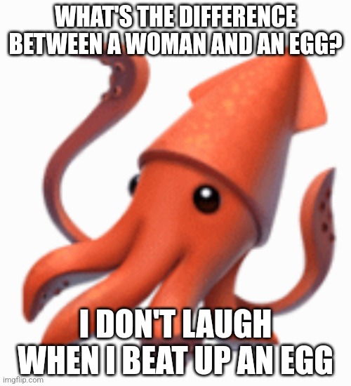 Blblblblblblblblblb | WHAT'S THE DIFFERENCE BETWEEN A WOMAN AND AN EGG? I DON'T LAUGH WHEN I BEAT UP AN EGG | image tagged in blblblblblblblblblb | made w/ Imgflip meme maker