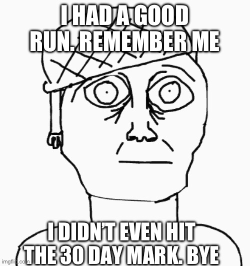 Oh_my_goodness_gracious out | I HAD A GOOD RUN. REMEMBER ME; I DIDN’T EVEN HIT THE 30 DAY MARK. BYE | image tagged in thousand yard stare drawing | made w/ Imgflip meme maker