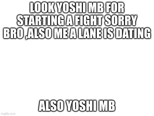 m | LOOK YOSHI MB FOR STARTING A FIGHT SORRY BRO ,ALSO ME A LANE IS DATING; ALSO YOSHI MB | image tagged in m | made w/ Imgflip meme maker