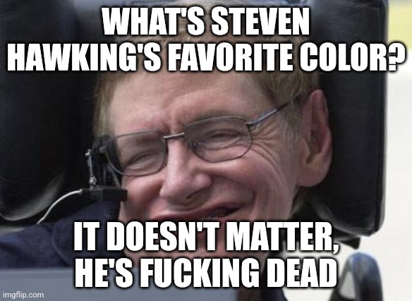 Was thinking about making Harambe the subject | WHAT'S STEVEN HAWKING'S FAVORITE COLOR? IT DOESN'T MATTER, HE'S FUCKING DEAD | image tagged in steven hawking | made w/ Imgflip meme maker