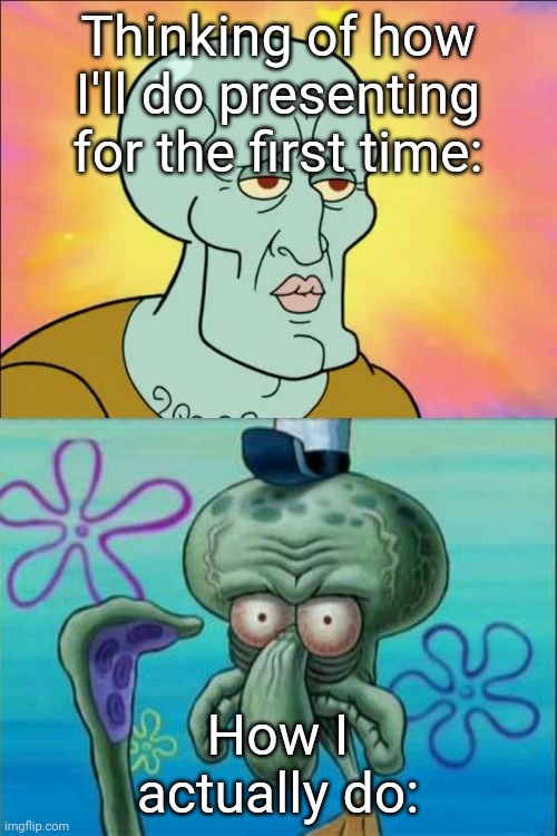 Shit meme, ik | Thinking of how I'll do presenting for the first time:; How I actually do: | image tagged in memes,squidward | made w/ Imgflip meme maker