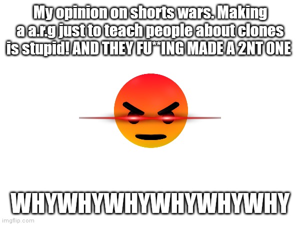 My opinion on shorts wars | My opinion on shorts wars. Making a a.r.g just to teach people about clones is stupid! AND THEY FU**ING MADE A 2NT ONE; WHYWHYWHYWHYWHYWHY | image tagged in youtube shorts | made w/ Imgflip meme maker
