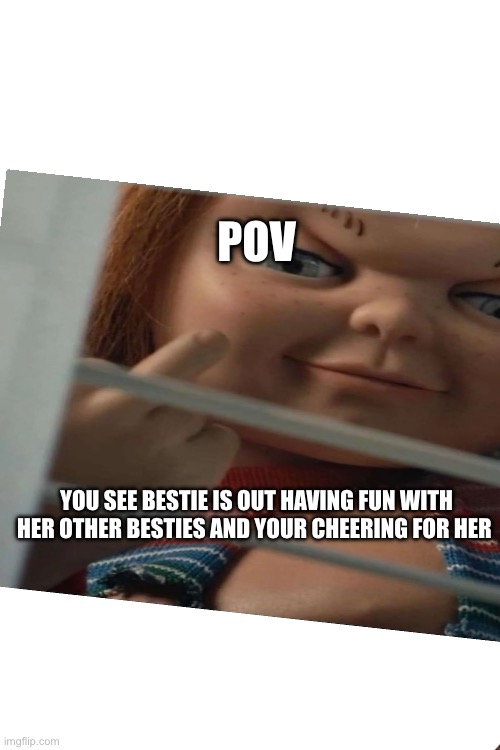 Pov | POV; YOU SEE BESTIE IS OUT HAVING FUN WITH HER OTHER BESTIES AND YOUR CHEERING FOR HER | image tagged in lol so funny,pov | made w/ Imgflip meme maker