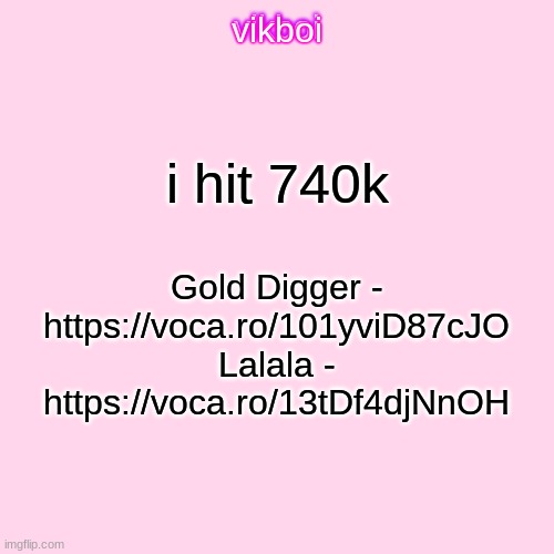 im 13 dw | i hit 740k; Gold Digger - https://voca.ro/101yviD87cJO
Lalala - https://voca.ro/13tDf4djNnOH | image tagged in vikboi temp modern | made w/ Imgflip meme maker
