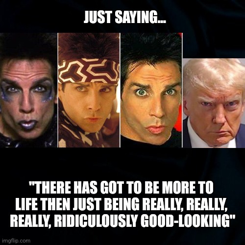 JUST SAYING... | JUST SAYING... "THERE HAS GOT TO BE MORE TO LIFE THEN JUST BEING REALLY, REALLY,  REALLY, RIDICULOUSLY GOOD-LOOKING" | image tagged in donald trump memes,zoolander | made w/ Imgflip meme maker
