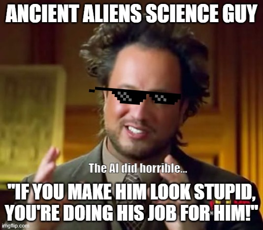 Ancient Aliens | ANCIENT ALIENS SCIENCE GUY; The AI did horrible... "IF YOU MAKE HIM LOOK STUPID, YOU'RE DOING HIS JOB FOR HIM!" | image tagged in memes,ancient aliens | made w/ Imgflip meme maker