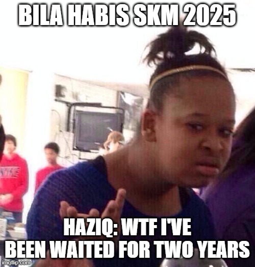 Black Girl Wat Meme | BILA HABIS SKM 2025; HAZIQ: WTF I'VE BEEN WAITED FOR TWO YEARS | image tagged in memes,black girl wat | made w/ Imgflip meme maker