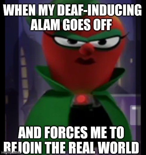 Bad Apple | WHEN MY DEAF-INDUCING ALAM GOES OFF; AND FORCES ME TO REJOIN THE REAL WORLD | image tagged in veggietales,alarm clock,grumpy | made w/ Imgflip meme maker