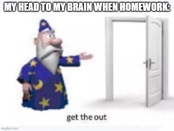 Get the out | MY HEAD TO MY BRAIN WHEN HOMEWORK: | image tagged in get the out | made w/ Imgflip meme maker