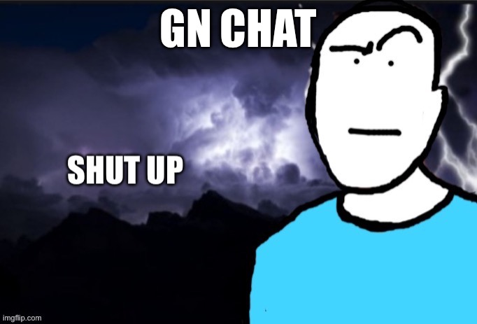 shut up | GN CHAT | image tagged in shut up | made w/ Imgflip meme maker